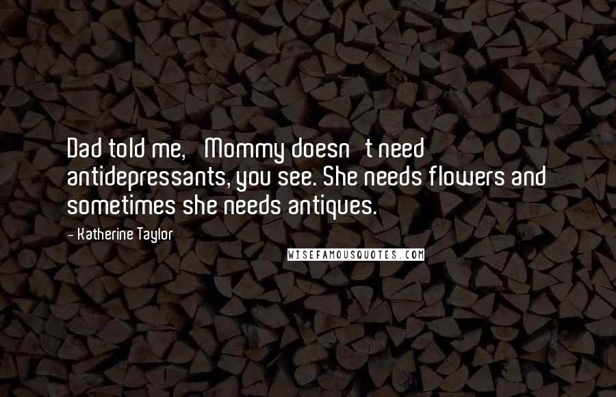 Katherine Taylor Quotes: Dad told me, 'Mommy doesn't need antidepressants, you see. She needs flowers and sometimes she needs antiques.