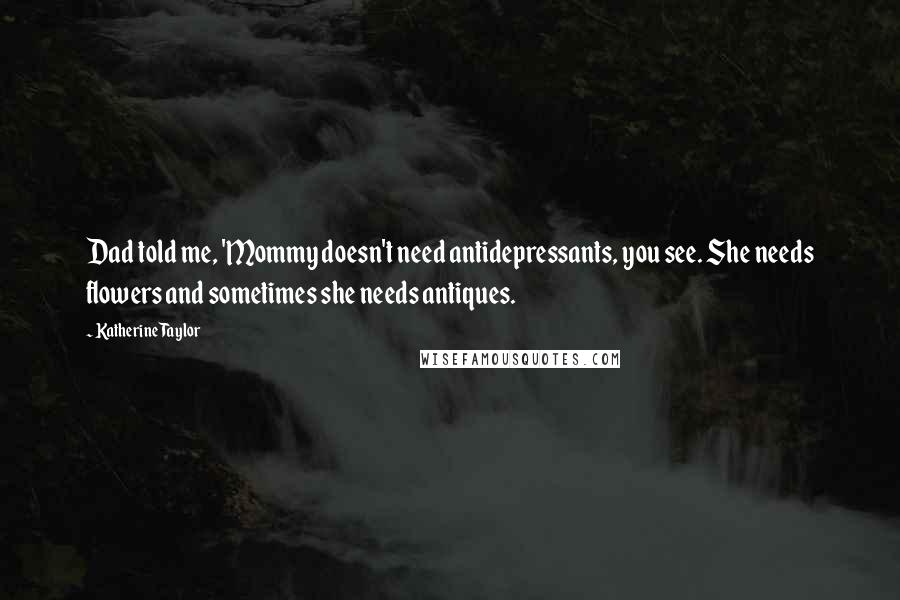 Katherine Taylor Quotes: Dad told me, 'Mommy doesn't need antidepressants, you see. She needs flowers and sometimes she needs antiques.