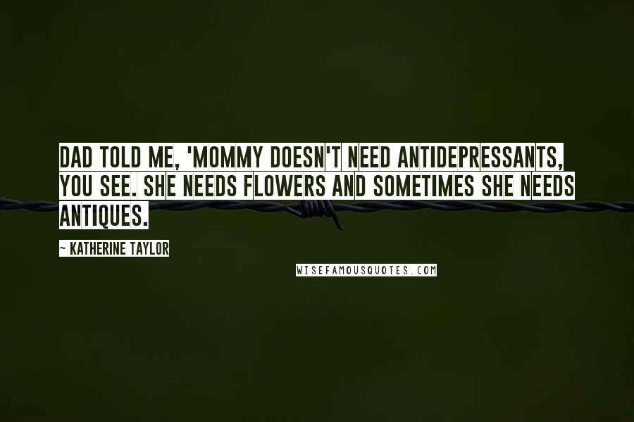 Katherine Taylor Quotes: Dad told me, 'Mommy doesn't need antidepressants, you see. She needs flowers and sometimes she needs antiques.