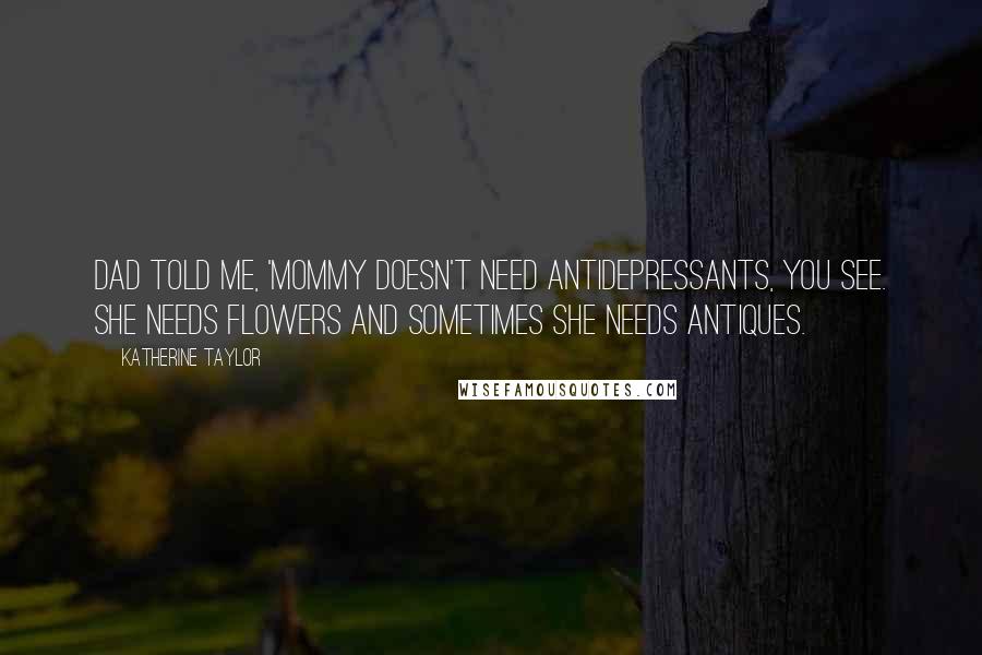 Katherine Taylor Quotes: Dad told me, 'Mommy doesn't need antidepressants, you see. She needs flowers and sometimes she needs antiques.