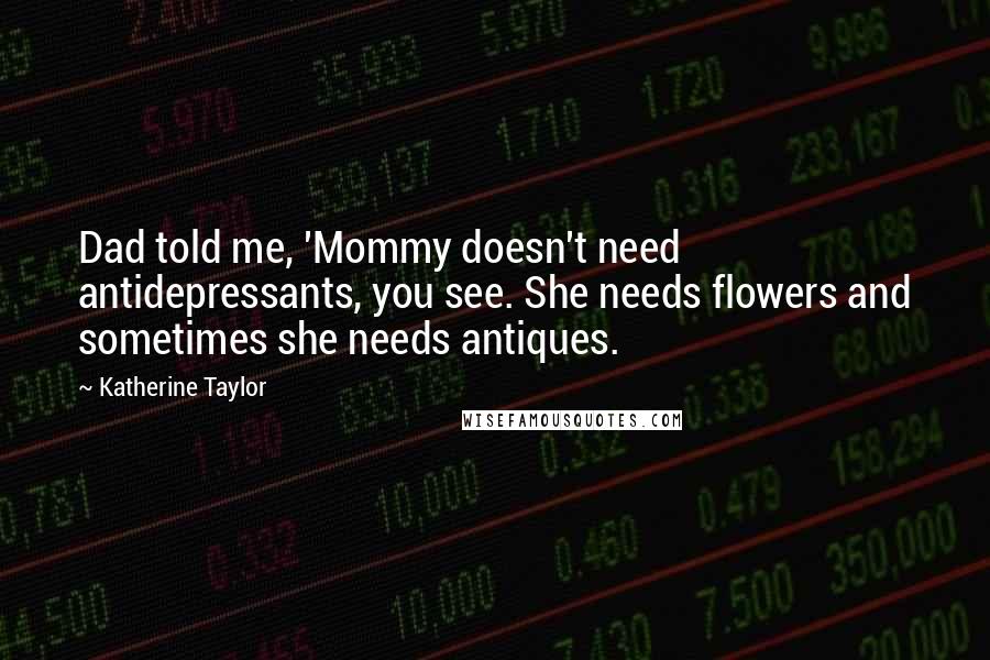 Katherine Taylor Quotes: Dad told me, 'Mommy doesn't need antidepressants, you see. She needs flowers and sometimes she needs antiques.