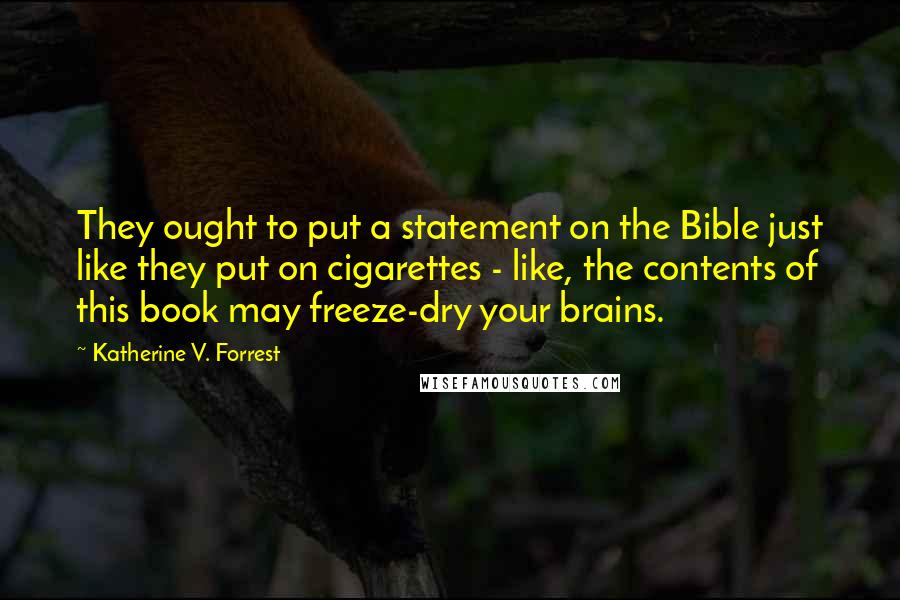 Katherine V. Forrest Quotes: They ought to put a statement on the Bible just like they put on cigarettes - like, the contents of this book may freeze-dry your brains.