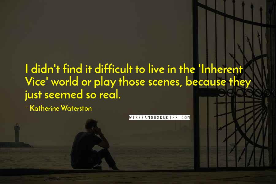 Katherine Waterston Quotes: I didn't find it difficult to live in the 'Inherent Vice' world or play those scenes, because they just seemed so real.