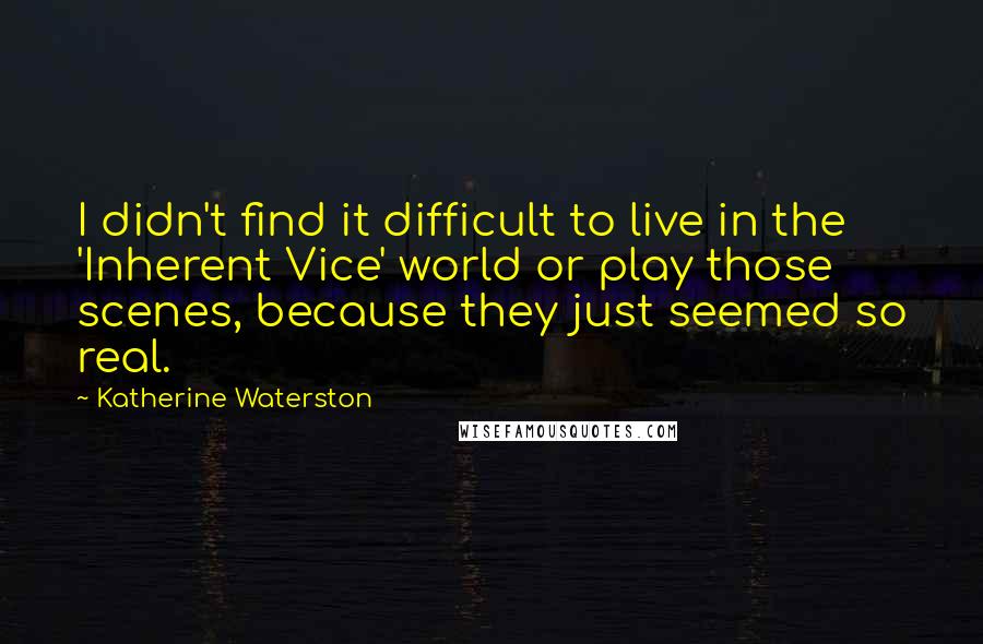 Katherine Waterston Quotes: I didn't find it difficult to live in the 'Inherent Vice' world or play those scenes, because they just seemed so real.