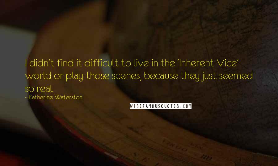 Katherine Waterston Quotes: I didn't find it difficult to live in the 'Inherent Vice' world or play those scenes, because they just seemed so real.