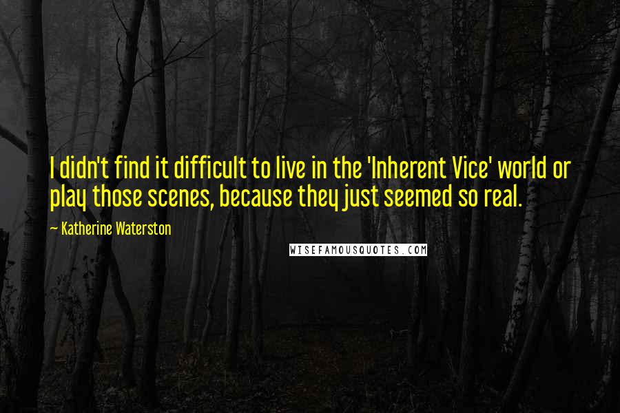 Katherine Waterston Quotes: I didn't find it difficult to live in the 'Inherent Vice' world or play those scenes, because they just seemed so real.