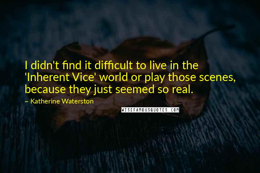 Katherine Waterston Quotes: I didn't find it difficult to live in the 'Inherent Vice' world or play those scenes, because they just seemed so real.