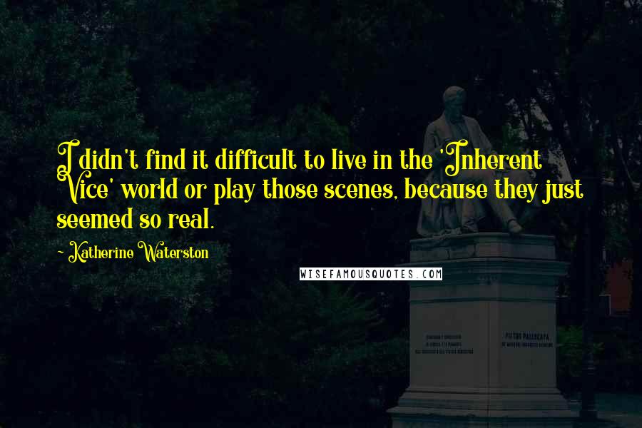 Katherine Waterston Quotes: I didn't find it difficult to live in the 'Inherent Vice' world or play those scenes, because they just seemed so real.