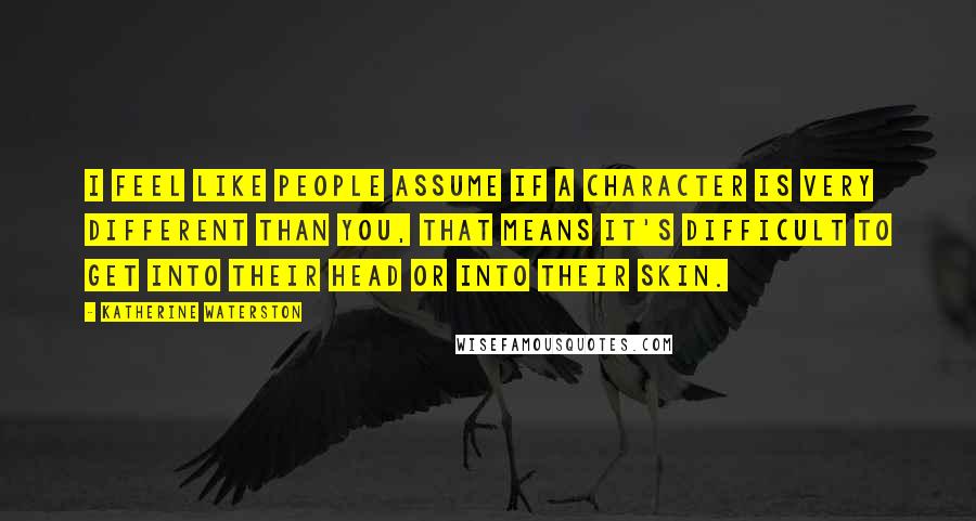 Katherine Waterston Quotes: I feel like people assume if a character is very different than you, that means it's difficult to get into their head or into their skin.
