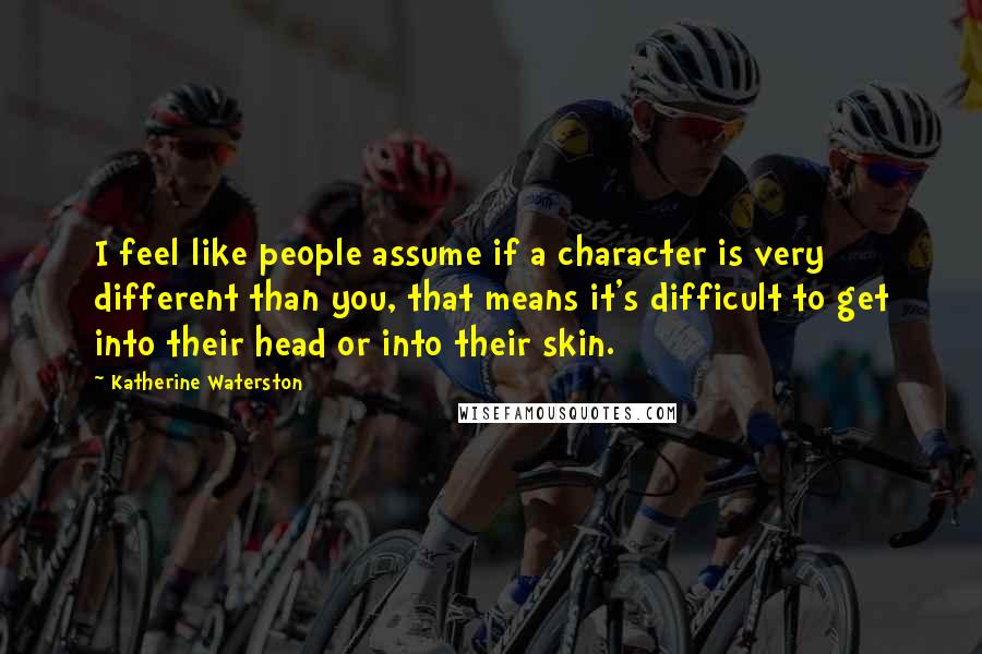 Katherine Waterston Quotes: I feel like people assume if a character is very different than you, that means it's difficult to get into their head or into their skin.