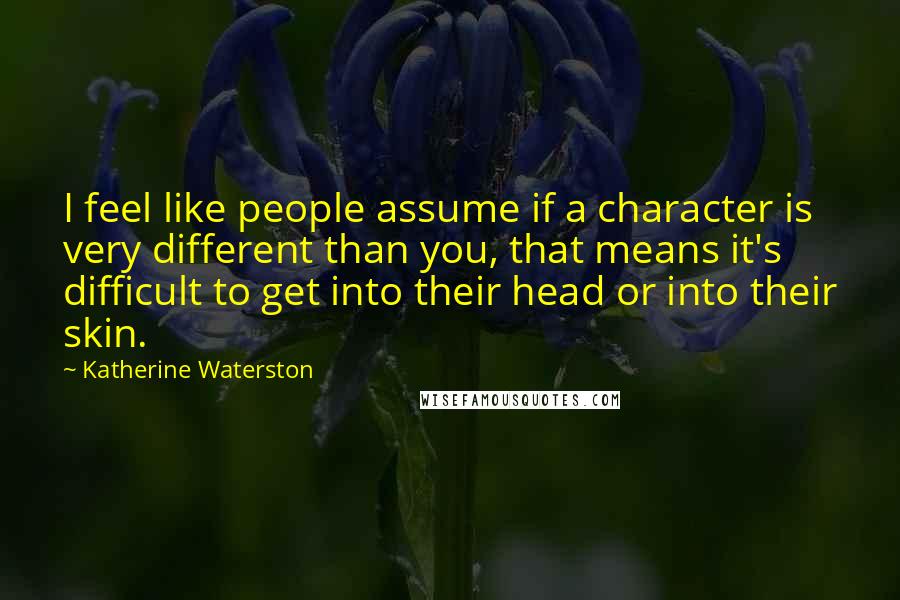 Katherine Waterston Quotes: I feel like people assume if a character is very different than you, that means it's difficult to get into their head or into their skin.