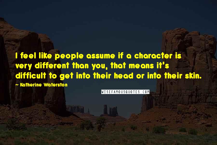 Katherine Waterston Quotes: I feel like people assume if a character is very different than you, that means it's difficult to get into their head or into their skin.