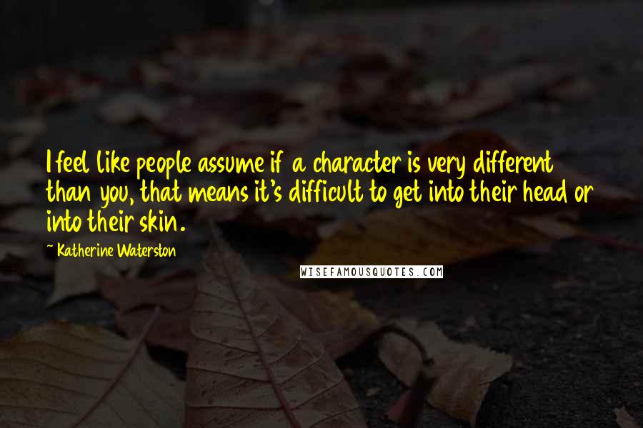 Katherine Waterston Quotes: I feel like people assume if a character is very different than you, that means it's difficult to get into their head or into their skin.