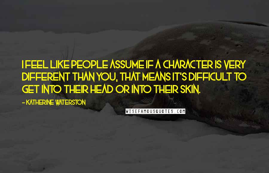 Katherine Waterston Quotes: I feel like people assume if a character is very different than you, that means it's difficult to get into their head or into their skin.