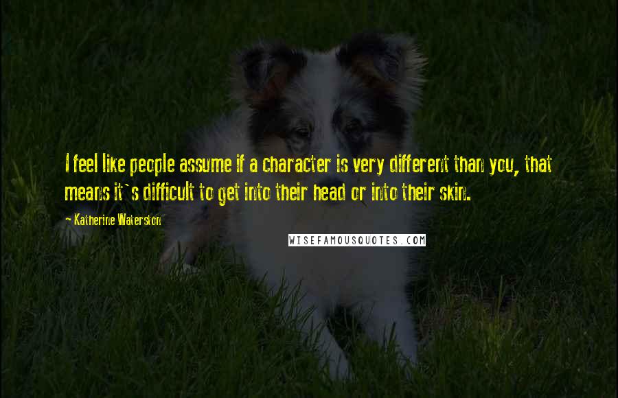 Katherine Waterston Quotes: I feel like people assume if a character is very different than you, that means it's difficult to get into their head or into their skin.