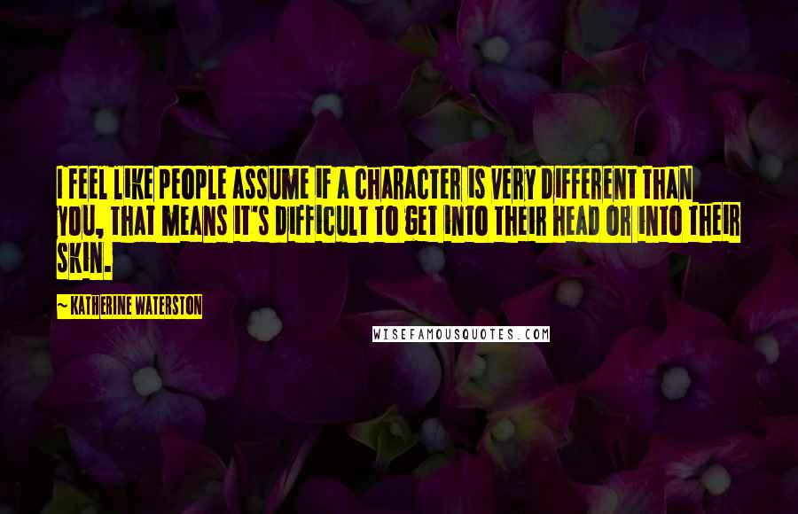 Katherine Waterston Quotes: I feel like people assume if a character is very different than you, that means it's difficult to get into their head or into their skin.