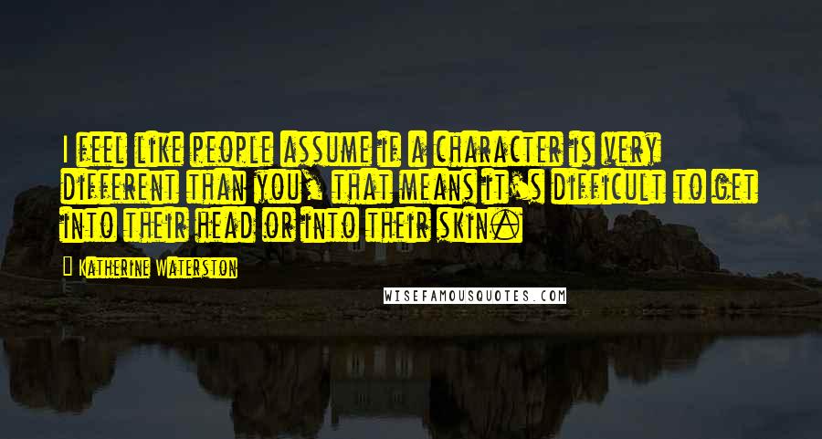 Katherine Waterston Quotes: I feel like people assume if a character is very different than you, that means it's difficult to get into their head or into their skin.