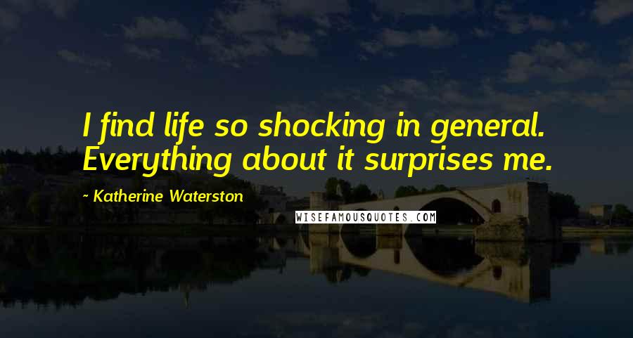 Katherine Waterston Quotes: I find life so shocking in general. Everything about it surprises me.