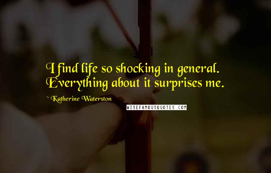 Katherine Waterston Quotes: I find life so shocking in general. Everything about it surprises me.