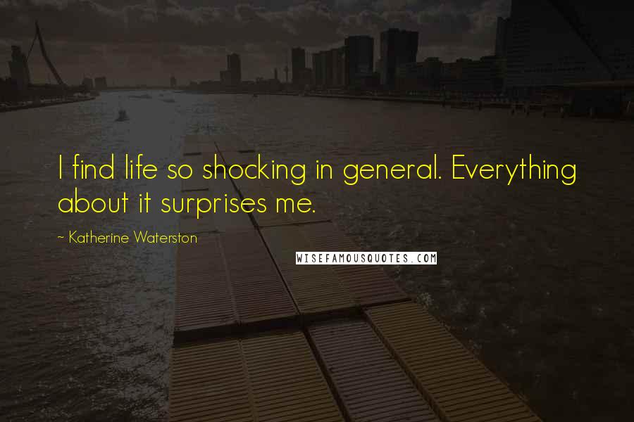 Katherine Waterston Quotes: I find life so shocking in general. Everything about it surprises me.