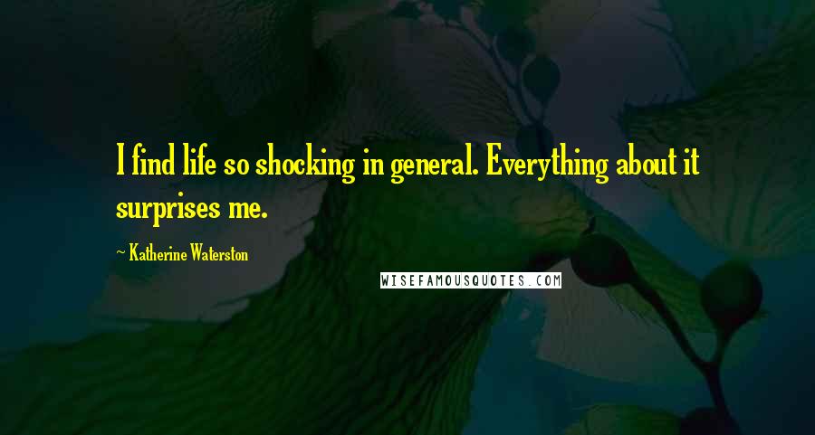 Katherine Waterston Quotes: I find life so shocking in general. Everything about it surprises me.