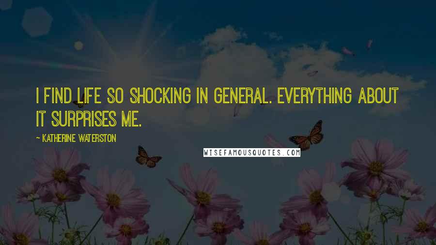 Katherine Waterston Quotes: I find life so shocking in general. Everything about it surprises me.