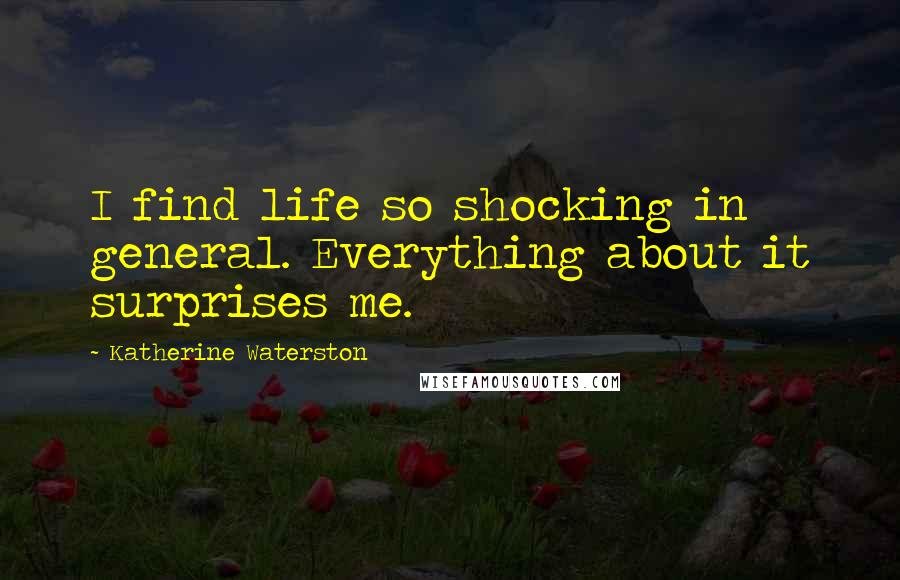 Katherine Waterston Quotes: I find life so shocking in general. Everything about it surprises me.