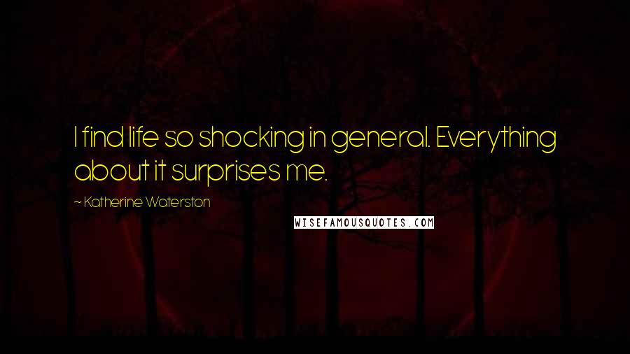 Katherine Waterston Quotes: I find life so shocking in general. Everything about it surprises me.