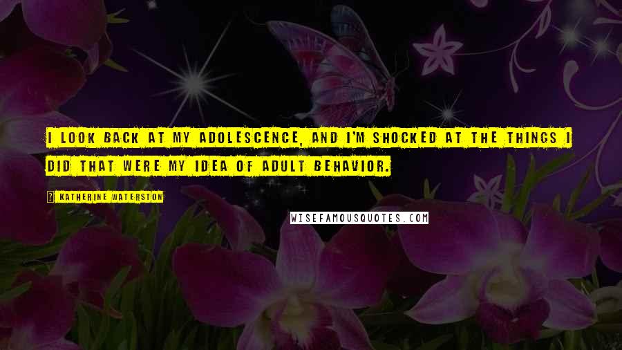 Katherine Waterston Quotes: I look back at my adolescence, and I'm shocked at the things I did that were my idea of adult behavior.