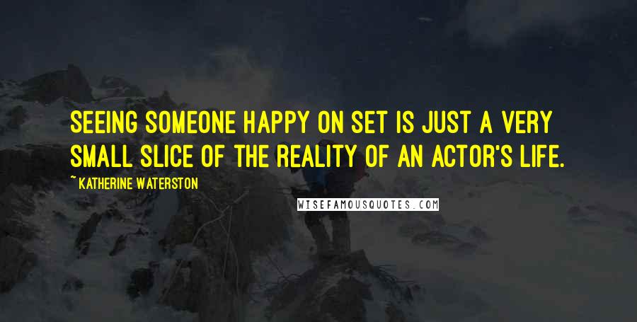 Katherine Waterston Quotes: Seeing someone happy on set is just a very small slice of the reality of an actor's life.