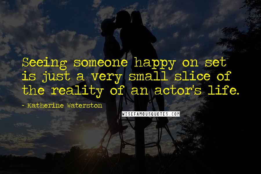 Katherine Waterston Quotes: Seeing someone happy on set is just a very small slice of the reality of an actor's life.