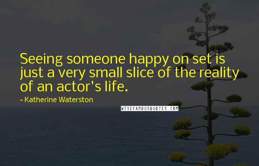 Katherine Waterston Quotes: Seeing someone happy on set is just a very small slice of the reality of an actor's life.