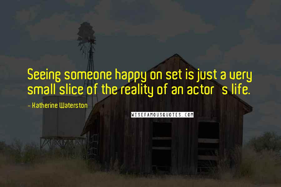 Katherine Waterston Quotes: Seeing someone happy on set is just a very small slice of the reality of an actor's life.