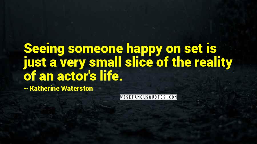 Katherine Waterston Quotes: Seeing someone happy on set is just a very small slice of the reality of an actor's life.