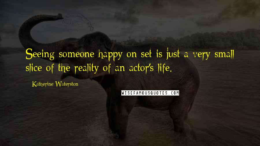 Katherine Waterston Quotes: Seeing someone happy on set is just a very small slice of the reality of an actor's life.