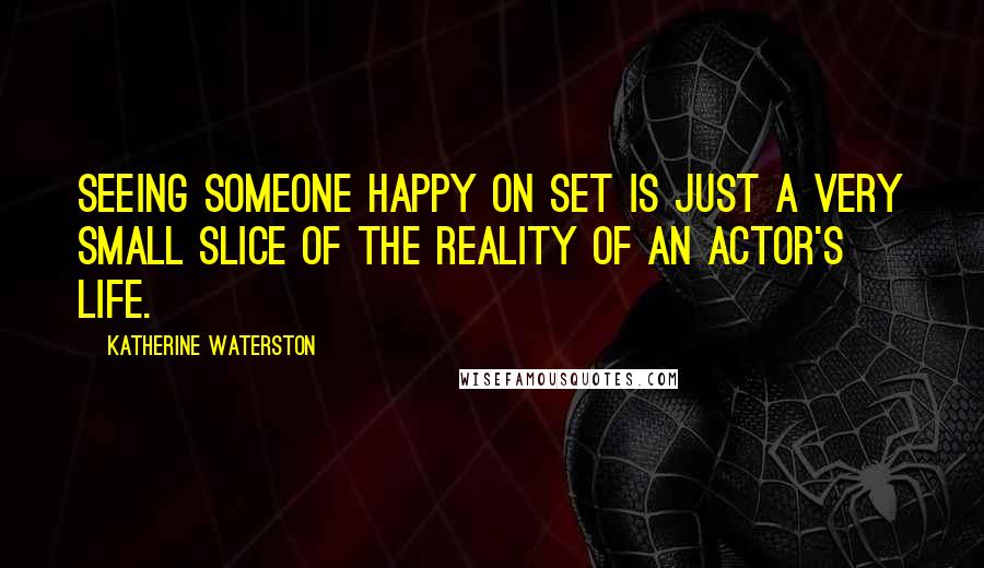 Katherine Waterston Quotes: Seeing someone happy on set is just a very small slice of the reality of an actor's life.