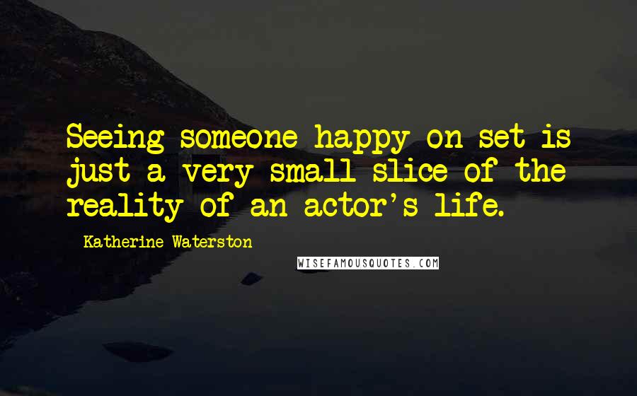 Katherine Waterston Quotes: Seeing someone happy on set is just a very small slice of the reality of an actor's life.