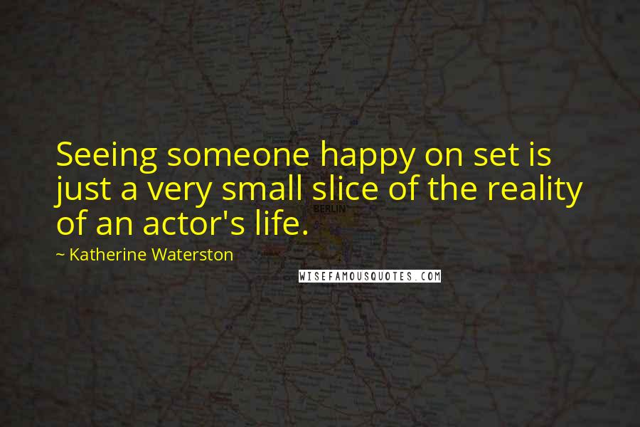 Katherine Waterston Quotes: Seeing someone happy on set is just a very small slice of the reality of an actor's life.