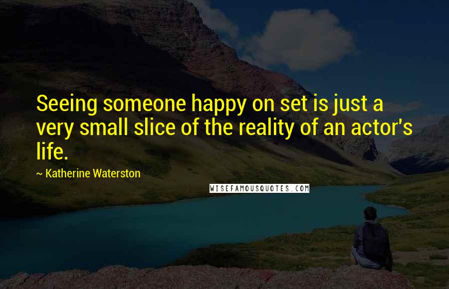 Katherine Waterston Quotes: Seeing someone happy on set is just a very small slice of the reality of an actor's life.