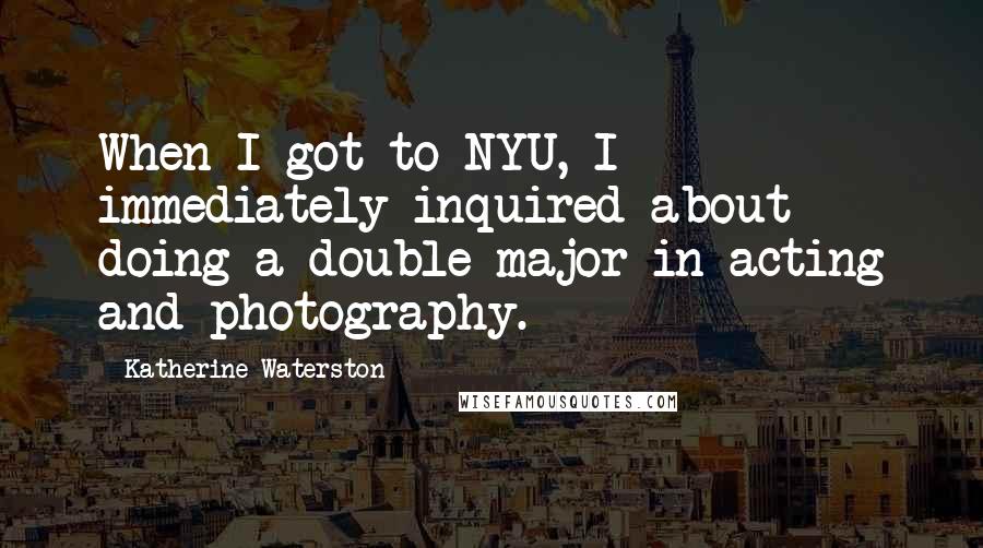 Katherine Waterston Quotes: When I got to NYU, I immediately inquired about doing a double major in acting and photography.