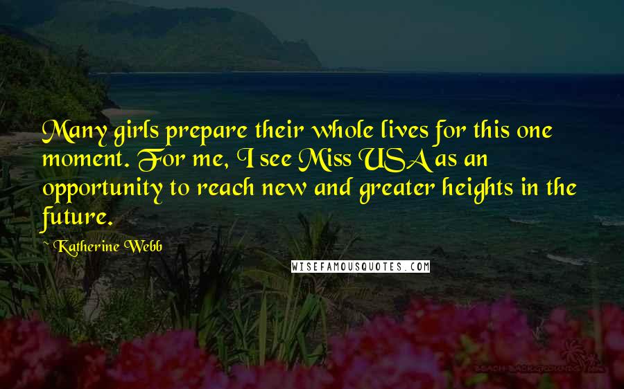 Katherine Webb Quotes: Many girls prepare their whole lives for this one moment. For me, I see Miss USA as an opportunity to reach new and greater heights in the future.