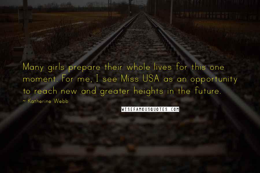 Katherine Webb Quotes: Many girls prepare their whole lives for this one moment. For me, I see Miss USA as an opportunity to reach new and greater heights in the future.