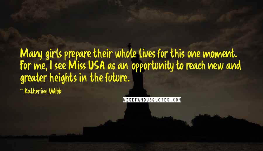 Katherine Webb Quotes: Many girls prepare their whole lives for this one moment. For me, I see Miss USA as an opportunity to reach new and greater heights in the future.