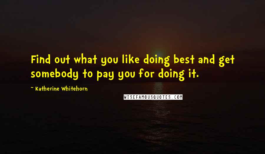 Katherine Whitehorn Quotes: Find out what you like doing best and get somebody to pay you for doing it.