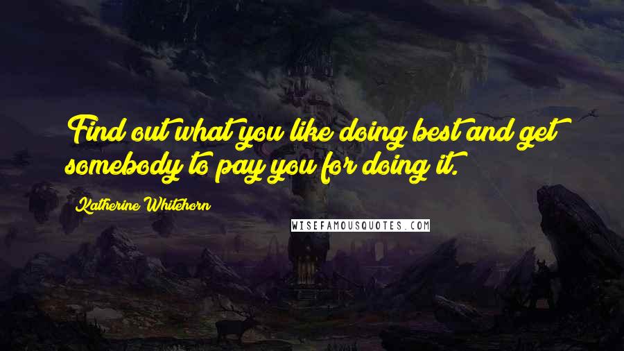 Katherine Whitehorn Quotes: Find out what you like doing best and get somebody to pay you for doing it.