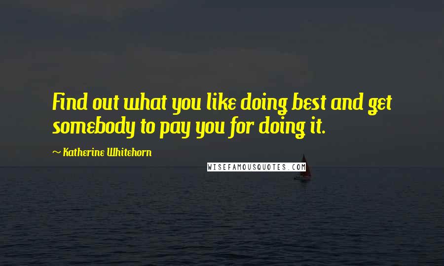 Katherine Whitehorn Quotes: Find out what you like doing best and get somebody to pay you for doing it.