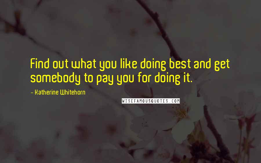 Katherine Whitehorn Quotes: Find out what you like doing best and get somebody to pay you for doing it.