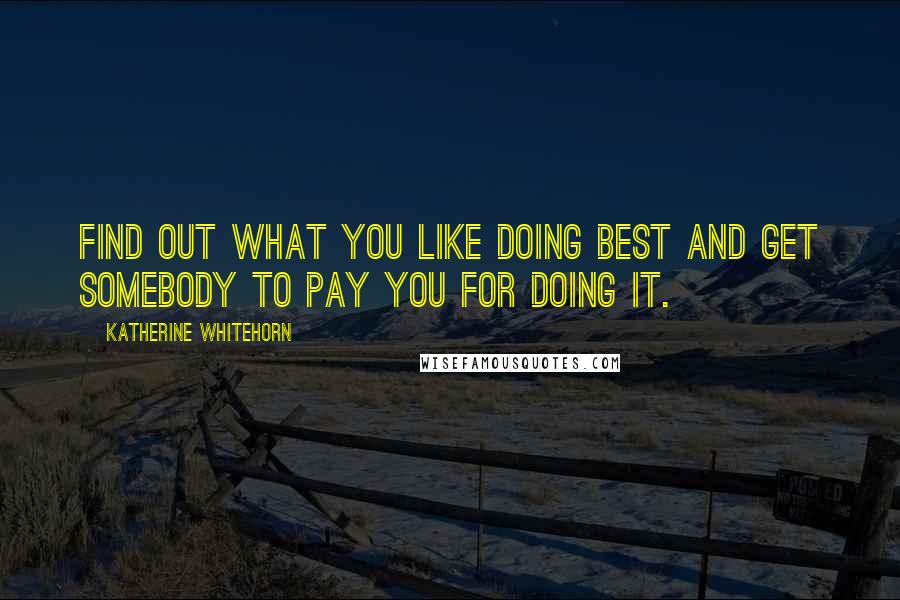 Katherine Whitehorn Quotes: Find out what you like doing best and get somebody to pay you for doing it.