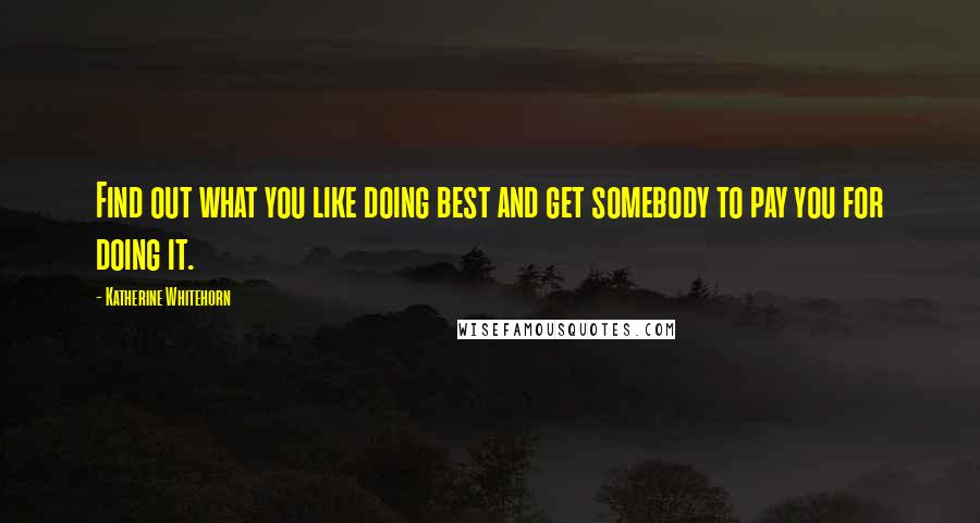 Katherine Whitehorn Quotes: Find out what you like doing best and get somebody to pay you for doing it.