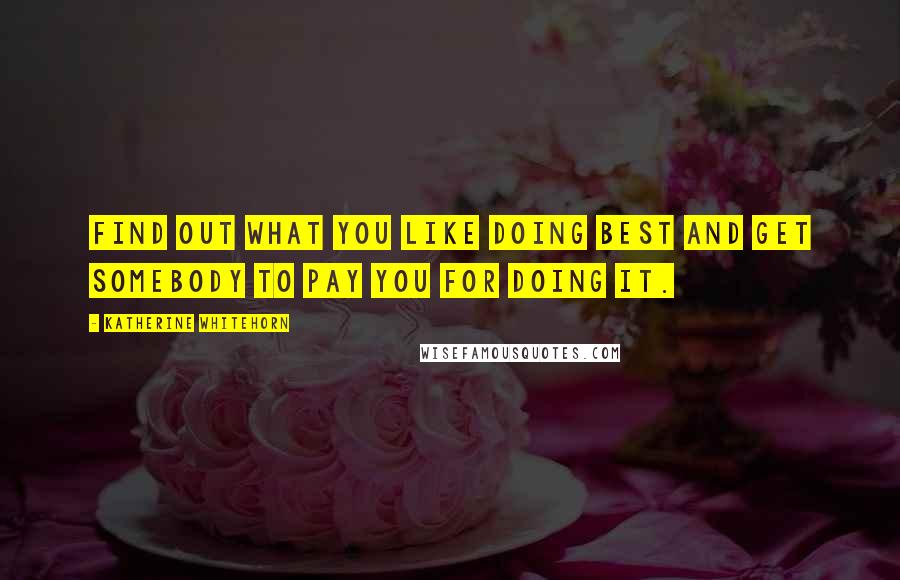 Katherine Whitehorn Quotes: Find out what you like doing best and get somebody to pay you for doing it.